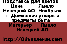 Подставка для цветов › Цена ­ 700 - Ямало-Ненецкий АО, Ноябрьск г. Домашняя утварь и предметы быта » Интерьер   . Ямало-Ненецкий АО